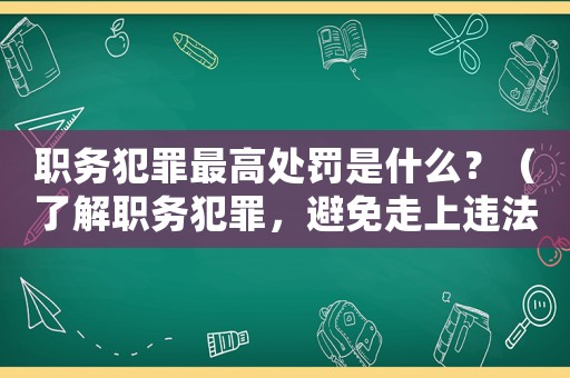職務(wù)犯罪最高處罰是什么？（了解職務(wù)犯罪，避免走上違法之路）