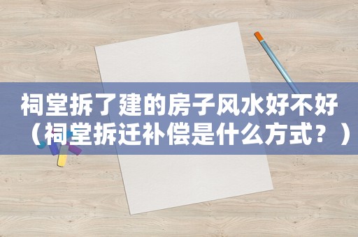 祠堂拆了建的房子風(fēng)水好不好（祠堂拆遷補(bǔ)償是什么方式？）