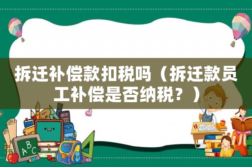 拆遷補(bǔ)償款扣稅嗎（拆遷款員工補(bǔ)償是否納稅？）