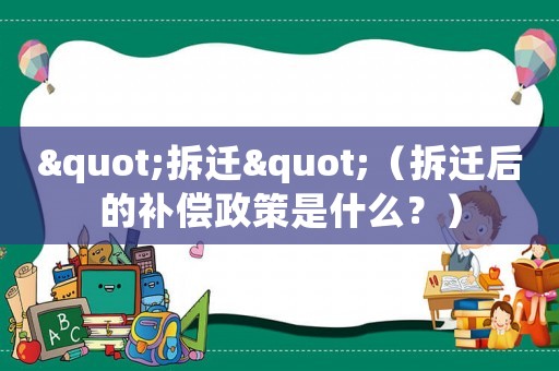"拆遷"（拆遷后的補(bǔ)償政策是什么？）