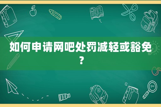 如何申請(qǐng)網(wǎng)吧處罰減輕或豁免？
