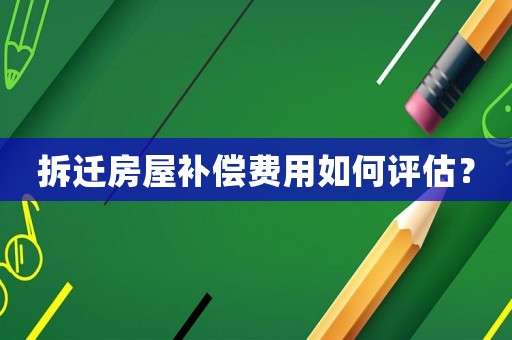 拆遷房屋補(bǔ)償費(fèi)用如何評(píng)估？