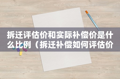 拆遷評估價和實(shí)際補(bǔ)償價是什么比例（拆遷補(bǔ)償如何評估價值？）