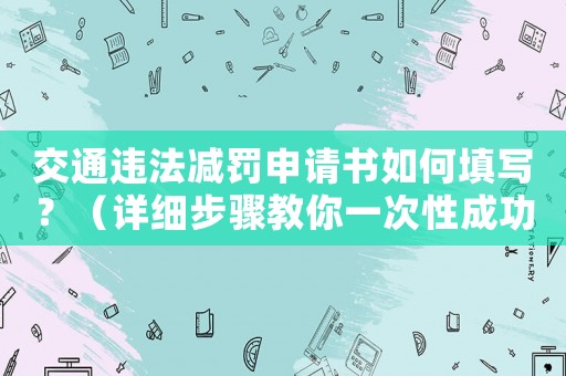 交通違法減罰申請(qǐng)書如何填寫？（詳細(xì)步驟教你一次性成功）