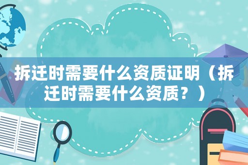 拆遷時需要什么資質(zhì)證明（拆遷時需要什么資質(zhì)？）
