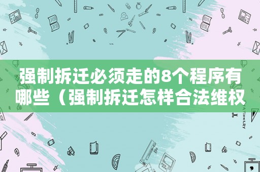 強(qiáng)制拆遷必須走的8個(gè)程序有哪些（強(qiáng)制拆遷怎樣合法維權(quán)）