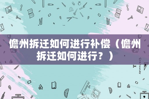 儋州拆遷如何進(jìn)行補(bǔ)償（儋州拆遷如何進(jìn)行？）