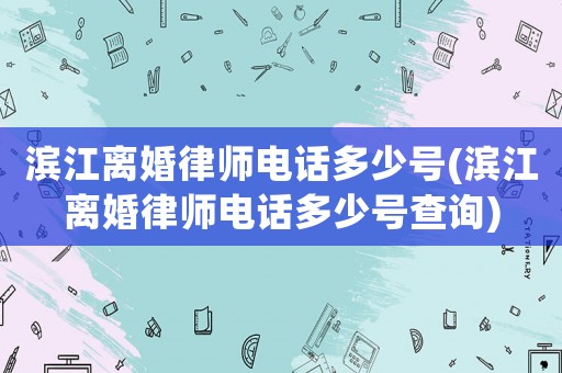 濱江離婚律師電話多少號(hào)(濱江離婚律師電話多少號(hào)查詢)