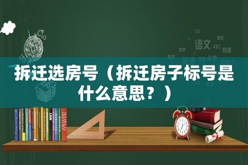拆遷選房號（拆遷房子標(biāo)號是什么意思？）