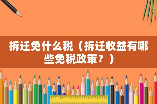 拆遷免什么稅（拆遷收益有哪些免稅政策？）