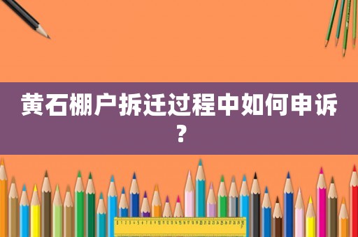 黃石棚戶拆遷過程中如何申訴？