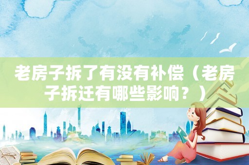 老房子拆了有沒有補償（老房子拆遷有哪些影響？）