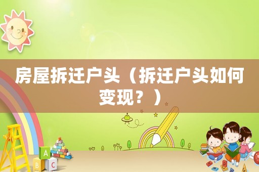 房屋拆遷戶頭（拆遷戶頭如何變現(xiàn)？）
