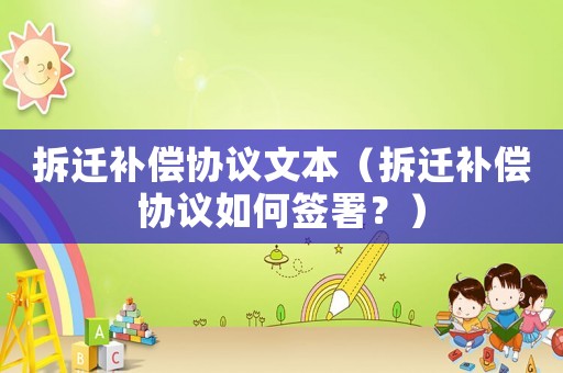 拆遷補(bǔ)償協(xié)議文本（拆遷補(bǔ)償協(xié)議如何簽署？）