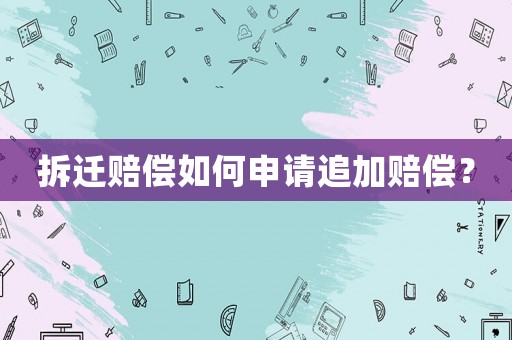 拆遷賠償如何申請(qǐng)追加賠償？