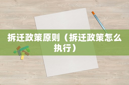 拆遷政策原則（拆遷政策怎么執(zhí)行）