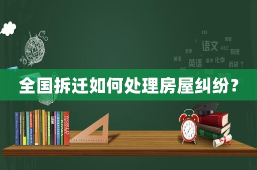 全國(guó)拆遷如何處理房屋糾紛？