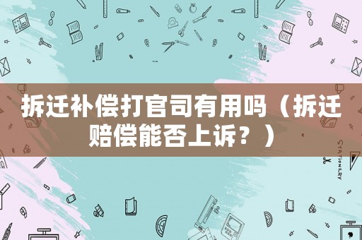 拆遷補(bǔ)償打官司有用嗎（拆遷賠償能否上訴？）