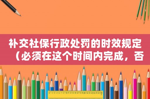 補交社保行政處罰的時效規(guī)定（必須在這個時間內(nèi)完成，否則后果嚴重）