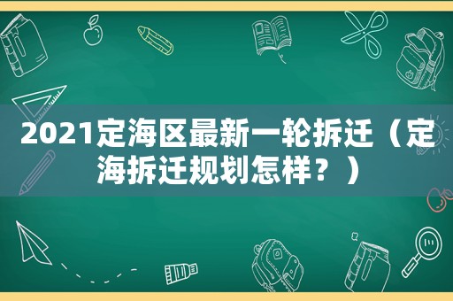 2021定海區(qū)最新一輪拆遷（定海拆遷規(guī)劃怎樣？）