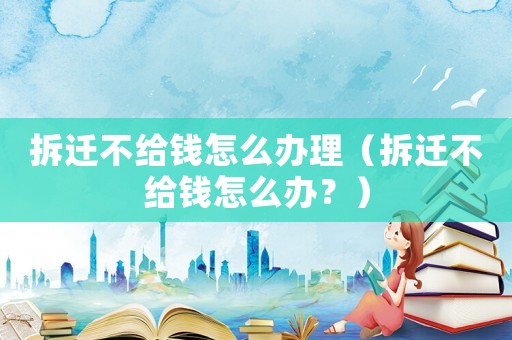 拆遷不給錢怎么辦理（拆遷不給錢怎么辦？）