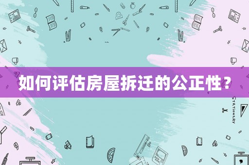 如何評(píng)估房屋拆遷的公正性？