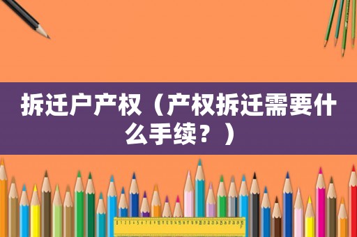 拆遷戶產(chǎn)權(quán)（產(chǎn)權(quán)拆遷需要什么手續(xù)？）