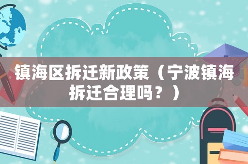 鎮(zhèn)海區(qū)拆遷新政策（寧波鎮(zhèn)海拆遷合理嗎？）