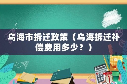 烏海市拆遷政策（烏海拆遷補(bǔ)償費(fèi)用多少？）