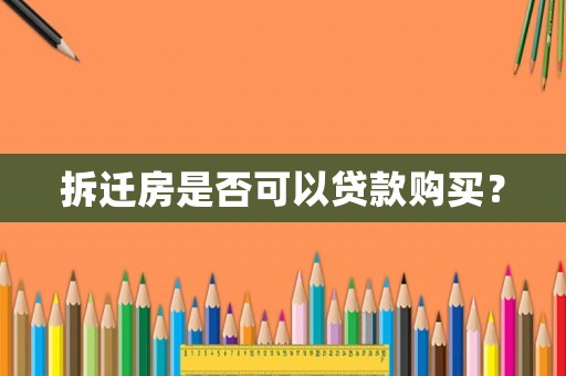 拆遷房是否可以貸款購(gòu)買(mǎi)？