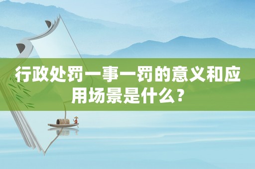 行政處罰一事一罰的意義和應(yīng)用場景是什么？