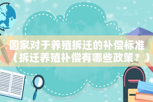 國(guó)家對(duì)于養(yǎng)殖拆遷的補(bǔ)償標(biāo)準(zhǔn)（拆遷養(yǎng)殖補(bǔ)償有哪些政策？）
