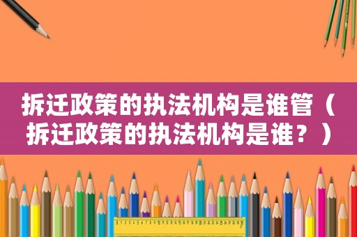 拆遷政策的執(zhí)法機構是誰管（拆遷政策的執(zhí)法機構是誰？）