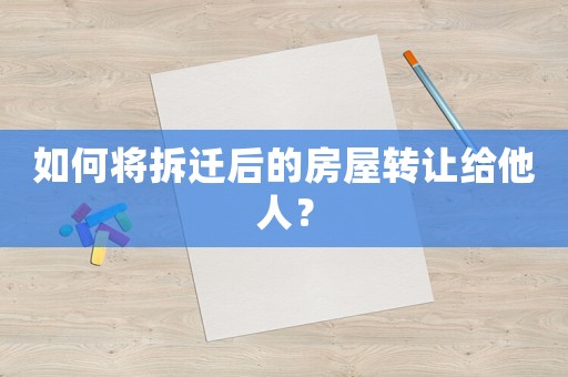 如何將拆遷后的房屋轉(zhuǎn)讓給他人？