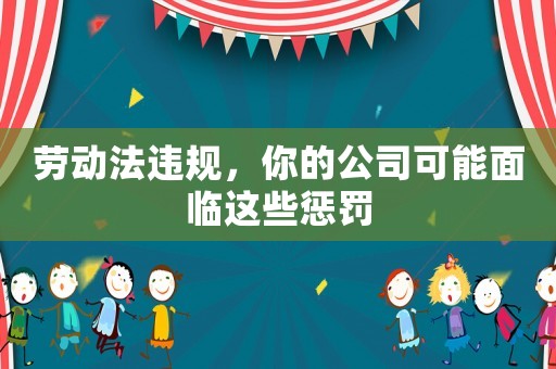 勞動法違規(guī)，你的公司可能面臨這些懲罰