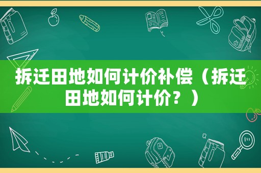 拆遷田地如何計(jì)價補(bǔ)償（拆遷田地如何計(jì)價？）