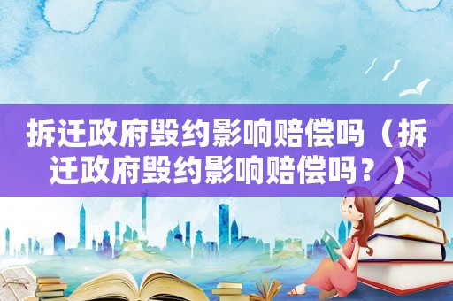 拆遷政府毀約影響賠償嗎（拆遷政府毀約影響賠償嗎？）