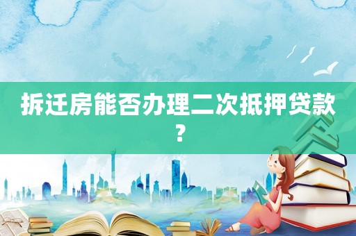 拆遷房能否辦理二次抵押貸款？
