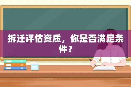 拆遷評(píng)估資質(zhì)，你是否滿足條件？