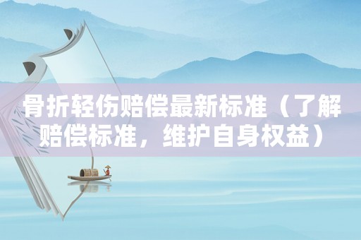 骨折輕傷賠償最新標(biāo)準(zhǔn)（了解賠償標(biāo)準(zhǔn)，維護(hù)自身權(quán)益）