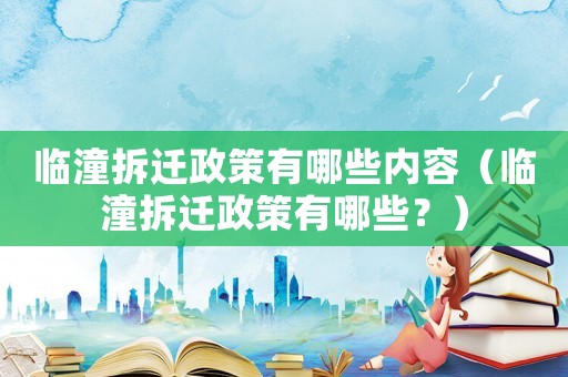臨潼拆遷政策有哪些內(nèi)容（臨潼拆遷政策有哪些？）