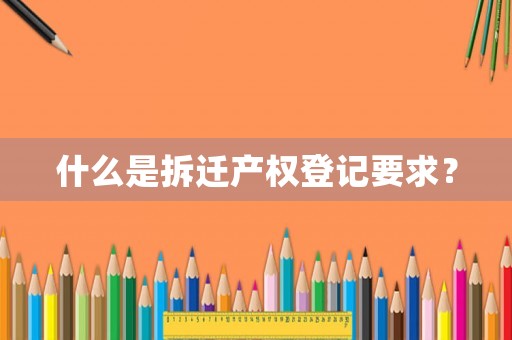 什么是拆遷產(chǎn)權(quán)登記要求？