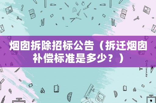 煙囪拆除招標(biāo)公告（拆遷煙囪補(bǔ)償標(biāo)準(zhǔn)是多少？）