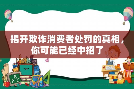 揭開(kāi)欺詐消費(fèi)者處罰的真相，你可能已經(jīng)中招了