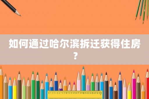 如何通過(guò)哈爾濱拆遷獲得住房？
