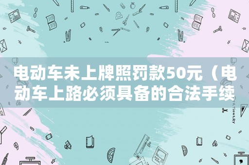 電動車未上牌照罰款50元（電動車上路必須具備的合法手續(xù)）
