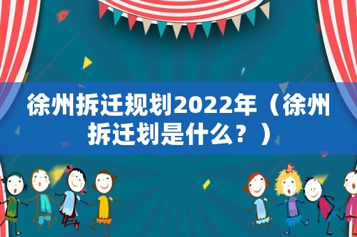 徐州拆遷規(guī)劃2022年（徐州拆遷劃是什么？）