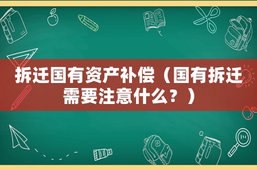 拆遷國有資產(chǎn)補(bǔ)償（國有拆遷需要注意什么？）