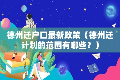 德州遷戶口最新政策（德州遷計劃的范圍有哪些？）