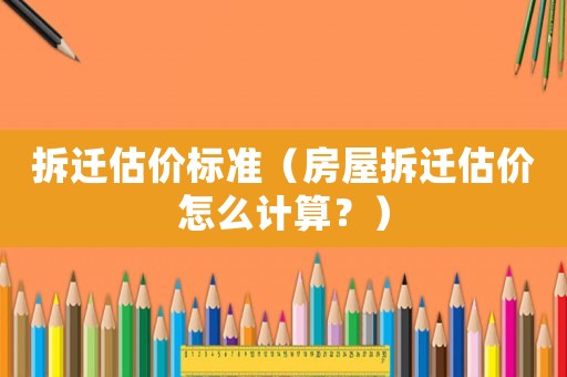 拆遷估價(jià)標(biāo)準(zhǔn)（房屋拆遷估價(jià)怎么計(jì)算？）
